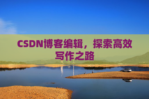 CSDN博客编辑,探索高效写作之路 CSDN博客编辑,探索高效写作之路
